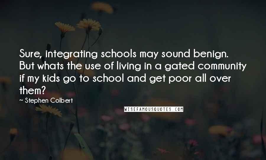 Stephen Colbert Quotes: Sure, integrating schools may sound benign. But whats the use of living in a gated community if my kids go to school and get poor all over them?
