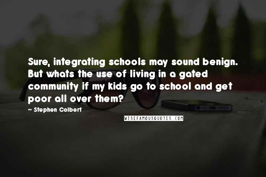 Stephen Colbert Quotes: Sure, integrating schools may sound benign. But whats the use of living in a gated community if my kids go to school and get poor all over them?