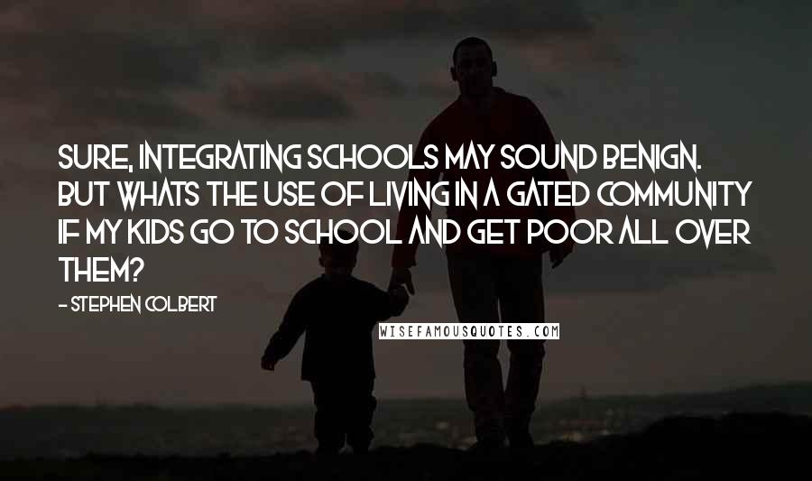 Stephen Colbert Quotes: Sure, integrating schools may sound benign. But whats the use of living in a gated community if my kids go to school and get poor all over them?