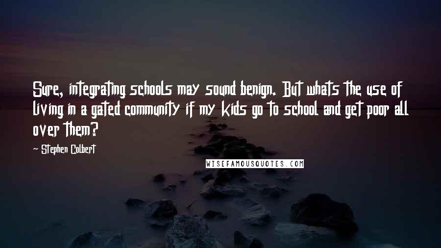 Stephen Colbert Quotes: Sure, integrating schools may sound benign. But whats the use of living in a gated community if my kids go to school and get poor all over them?