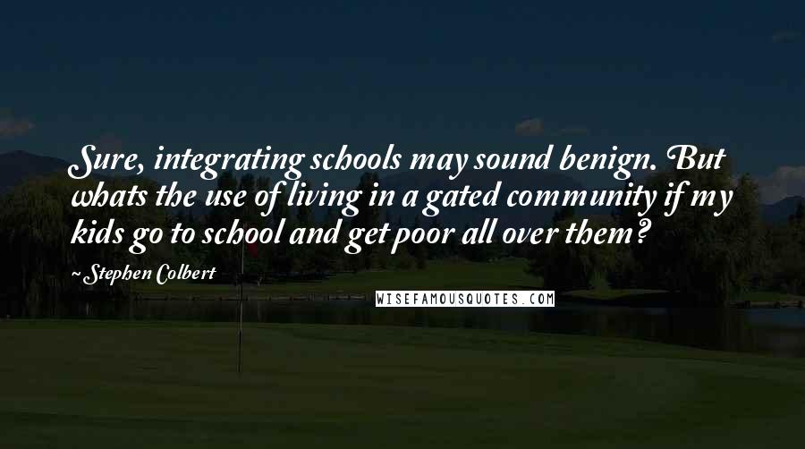 Stephen Colbert Quotes: Sure, integrating schools may sound benign. But whats the use of living in a gated community if my kids go to school and get poor all over them?