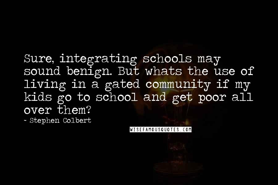 Stephen Colbert Quotes: Sure, integrating schools may sound benign. But whats the use of living in a gated community if my kids go to school and get poor all over them?