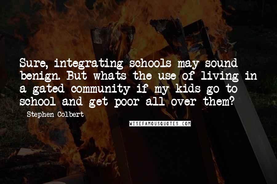 Stephen Colbert Quotes: Sure, integrating schools may sound benign. But whats the use of living in a gated community if my kids go to school and get poor all over them?
