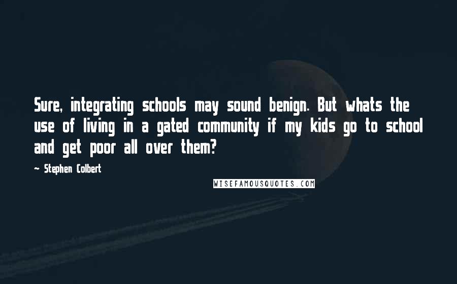 Stephen Colbert Quotes: Sure, integrating schools may sound benign. But whats the use of living in a gated community if my kids go to school and get poor all over them?