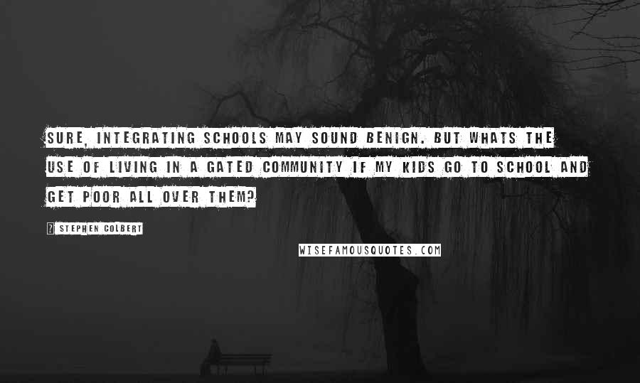 Stephen Colbert Quotes: Sure, integrating schools may sound benign. But whats the use of living in a gated community if my kids go to school and get poor all over them?