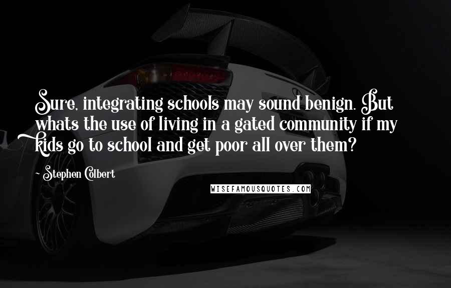 Stephen Colbert Quotes: Sure, integrating schools may sound benign. But whats the use of living in a gated community if my kids go to school and get poor all over them?