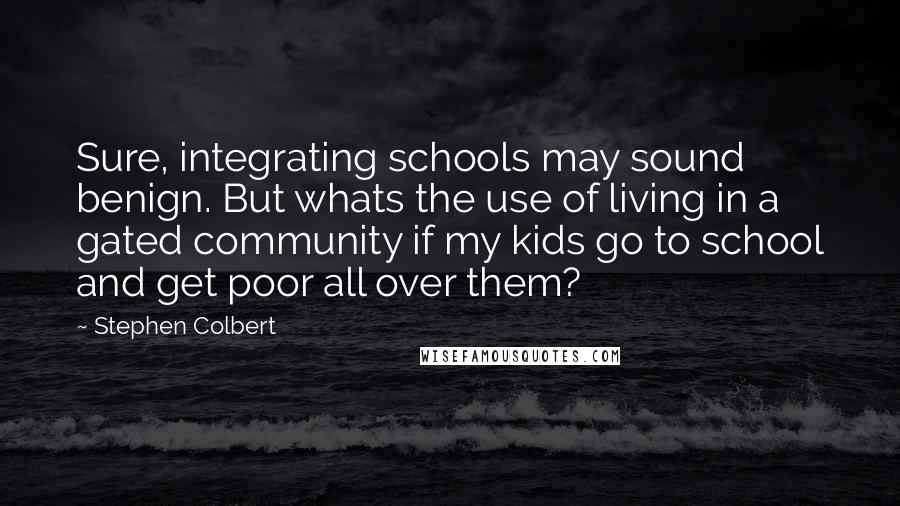 Stephen Colbert Quotes: Sure, integrating schools may sound benign. But whats the use of living in a gated community if my kids go to school and get poor all over them?