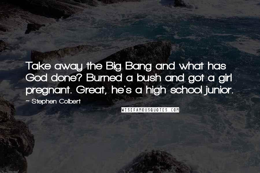 Stephen Colbert Quotes: Take away the Big Bang and what has God done? Burned a bush and got a girl pregnant. Great, he's a high school junior.