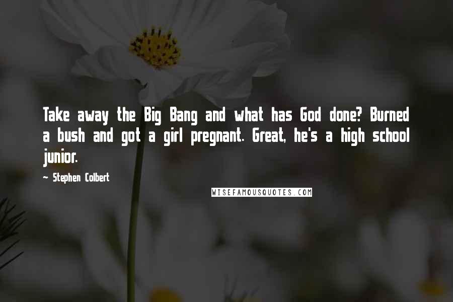 Stephen Colbert Quotes: Take away the Big Bang and what has God done? Burned a bush and got a girl pregnant. Great, he's a high school junior.