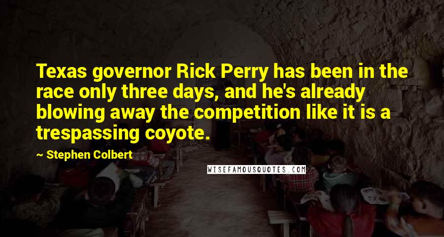 Stephen Colbert Quotes: Texas governor Rick Perry has been in the race only three days, and he's already blowing away the competition like it is a trespassing coyote.