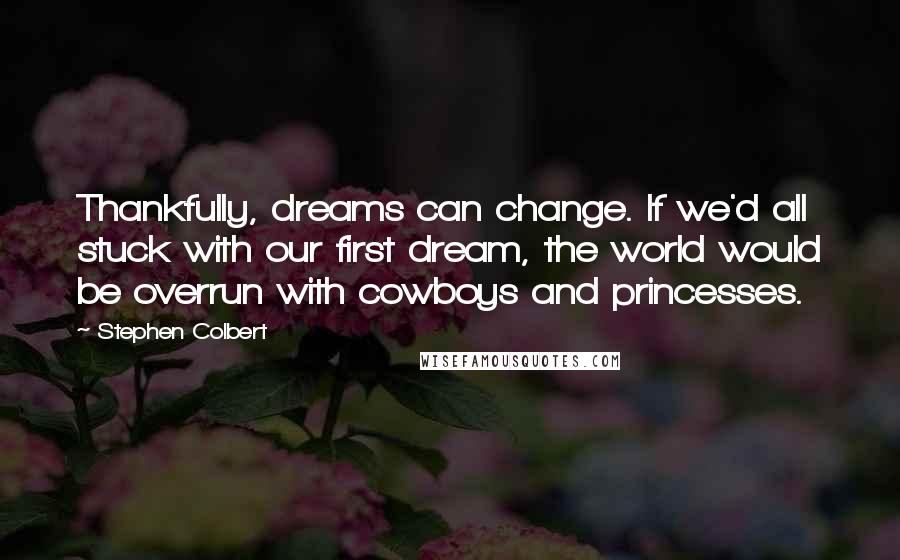 Stephen Colbert Quotes: Thankfully, dreams can change. If we'd all stuck with our first dream, the world would be overrun with cowboys and princesses.