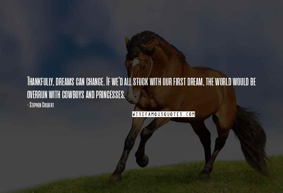 Stephen Colbert Quotes: Thankfully, dreams can change. If we'd all stuck with our first dream, the world would be overrun with cowboys and princesses.