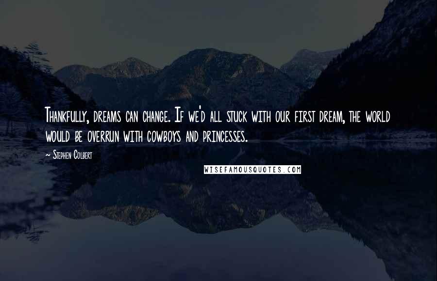 Stephen Colbert Quotes: Thankfully, dreams can change. If we'd all stuck with our first dream, the world would be overrun with cowboys and princesses.