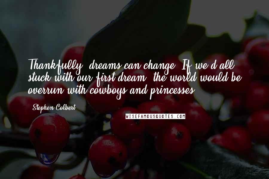 Stephen Colbert Quotes: Thankfully, dreams can change. If we'd all stuck with our first dream, the world would be overrun with cowboys and princesses.
