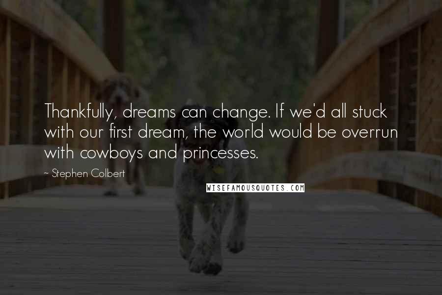 Stephen Colbert Quotes: Thankfully, dreams can change. If we'd all stuck with our first dream, the world would be overrun with cowboys and princesses.