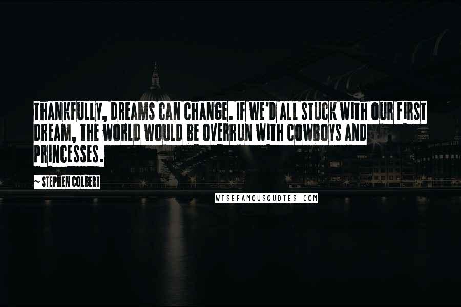 Stephen Colbert Quotes: Thankfully, dreams can change. If we'd all stuck with our first dream, the world would be overrun with cowboys and princesses.