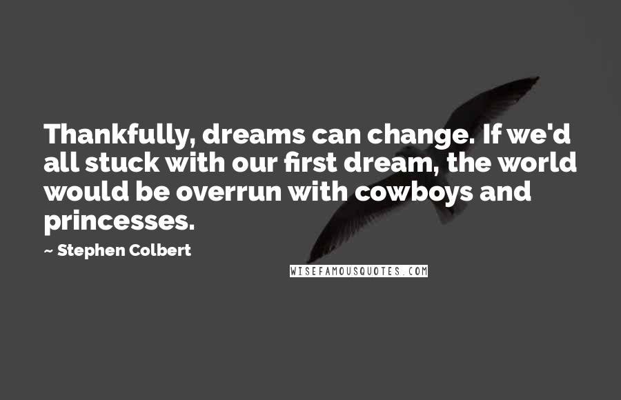 Stephen Colbert Quotes: Thankfully, dreams can change. If we'd all stuck with our first dream, the world would be overrun with cowboys and princesses.