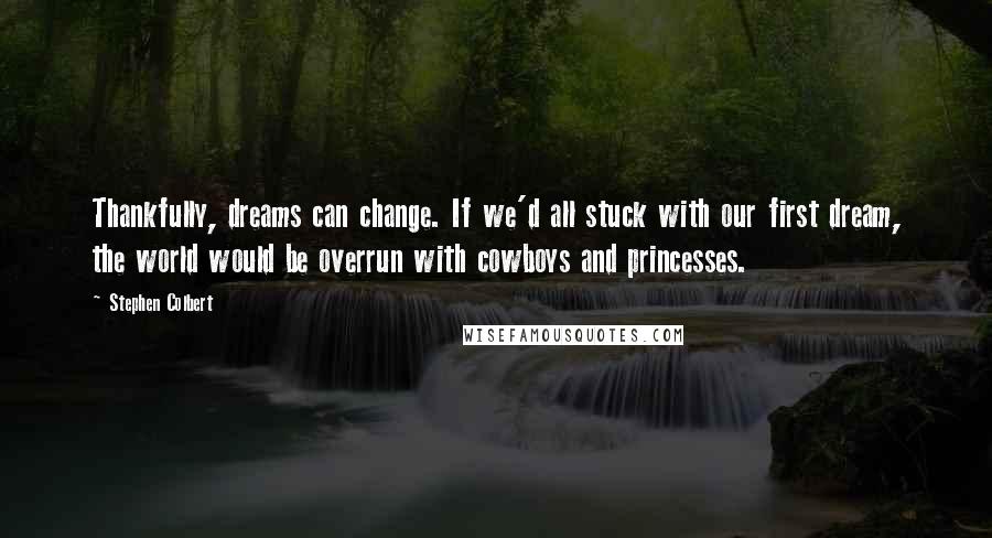 Stephen Colbert Quotes: Thankfully, dreams can change. If we'd all stuck with our first dream, the world would be overrun with cowboys and princesses.