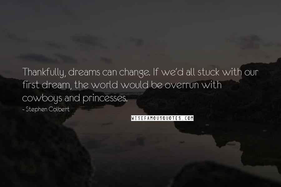 Stephen Colbert Quotes: Thankfully, dreams can change. If we'd all stuck with our first dream, the world would be overrun with cowboys and princesses.