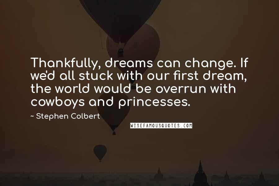 Stephen Colbert Quotes: Thankfully, dreams can change. If we'd all stuck with our first dream, the world would be overrun with cowboys and princesses.