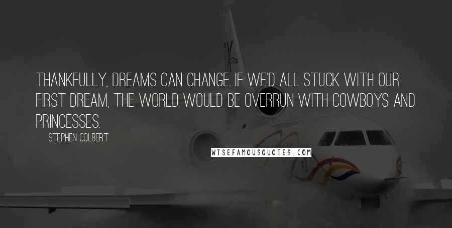 Stephen Colbert Quotes: Thankfully, dreams can change. If we'd all stuck with our first dream, the world would be overrun with cowboys and princesses.