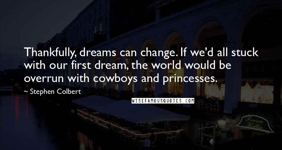 Stephen Colbert Quotes: Thankfully, dreams can change. If we'd all stuck with our first dream, the world would be overrun with cowboys and princesses.