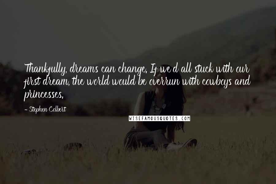 Stephen Colbert Quotes: Thankfully, dreams can change. If we'd all stuck with our first dream, the world would be overrun with cowboys and princesses.