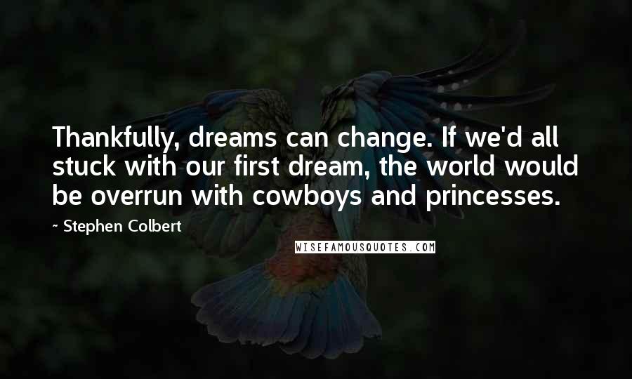 Stephen Colbert Quotes: Thankfully, dreams can change. If we'd all stuck with our first dream, the world would be overrun with cowboys and princesses.