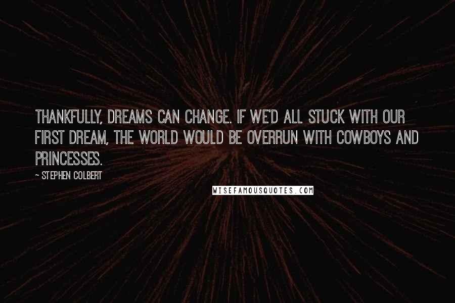 Stephen Colbert Quotes: Thankfully, dreams can change. If we'd all stuck with our first dream, the world would be overrun with cowboys and princesses.