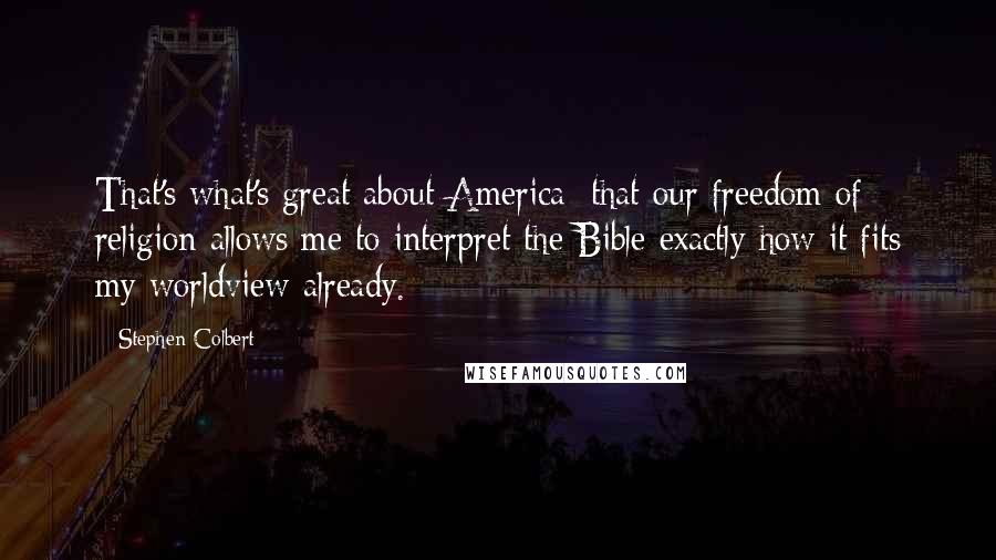 Stephen Colbert Quotes: That's what's great about America: that our freedom of religion allows me to interpret the Bible exactly how it fits my worldview already.