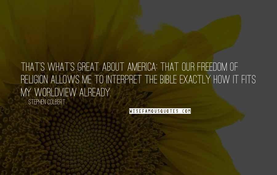 Stephen Colbert Quotes: That's what's great about America: that our freedom of religion allows me to interpret the Bible exactly how it fits my worldview already.