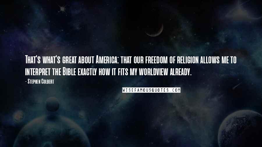 Stephen Colbert Quotes: That's what's great about America: that our freedom of religion allows me to interpret the Bible exactly how it fits my worldview already.