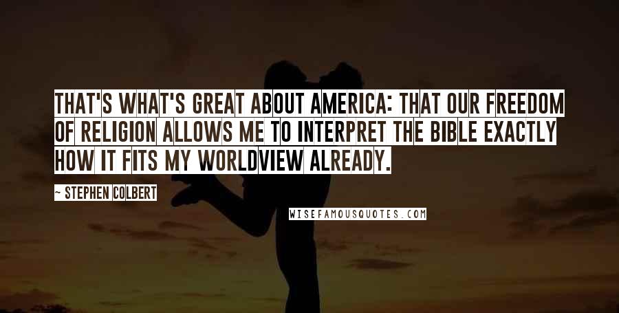 Stephen Colbert Quotes: That's what's great about America: that our freedom of religion allows me to interpret the Bible exactly how it fits my worldview already.