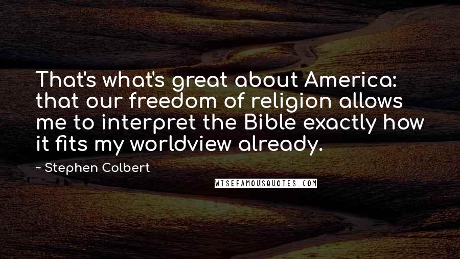 Stephen Colbert Quotes: That's what's great about America: that our freedom of religion allows me to interpret the Bible exactly how it fits my worldview already.