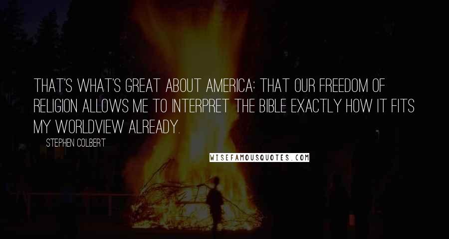 Stephen Colbert Quotes: That's what's great about America: that our freedom of religion allows me to interpret the Bible exactly how it fits my worldview already.