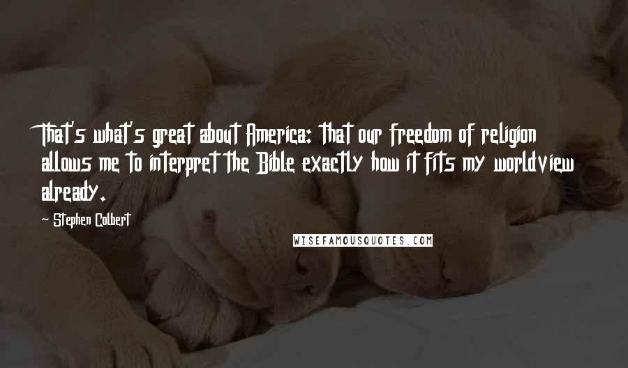 Stephen Colbert Quotes: That's what's great about America: that our freedom of religion allows me to interpret the Bible exactly how it fits my worldview already.