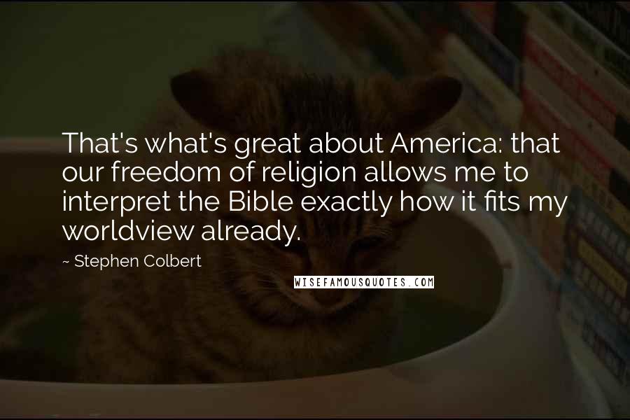 Stephen Colbert Quotes: That's what's great about America: that our freedom of religion allows me to interpret the Bible exactly how it fits my worldview already.