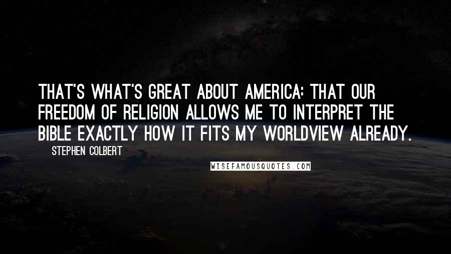 Stephen Colbert Quotes: That's what's great about America: that our freedom of religion allows me to interpret the Bible exactly how it fits my worldview already.