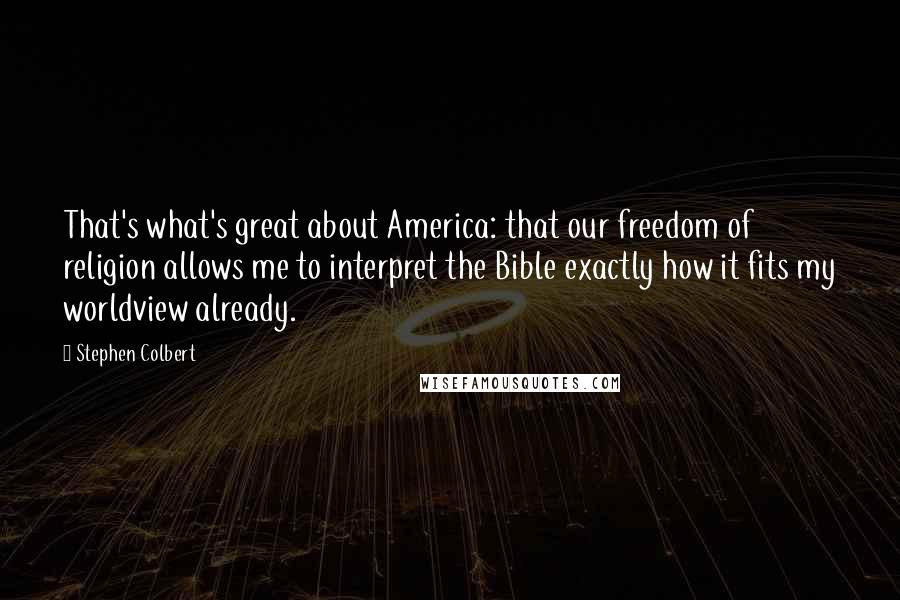 Stephen Colbert Quotes: That's what's great about America: that our freedom of religion allows me to interpret the Bible exactly how it fits my worldview already.