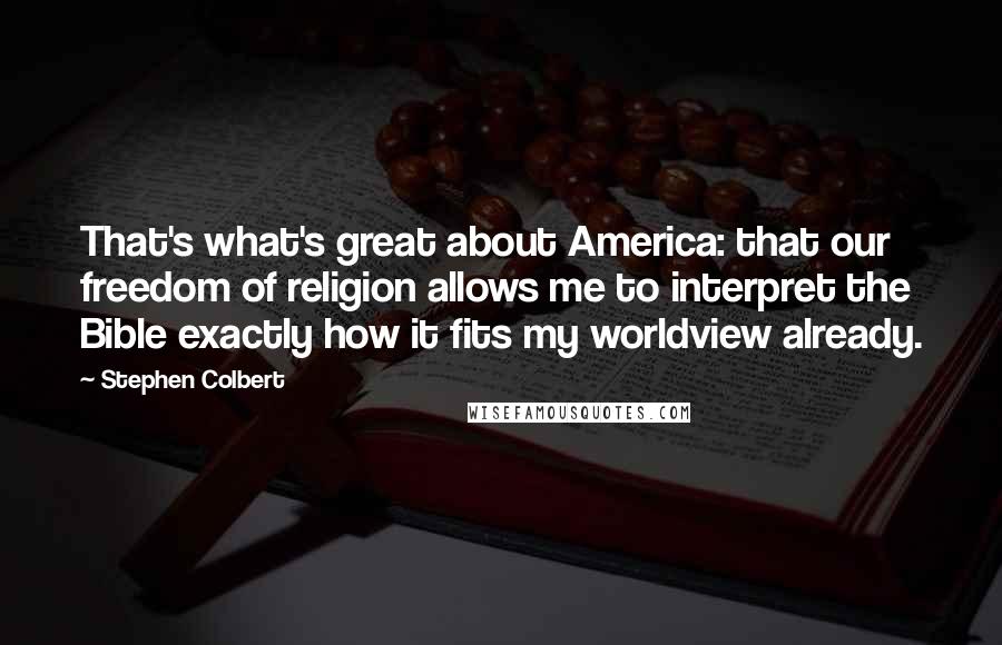 Stephen Colbert Quotes: That's what's great about America: that our freedom of religion allows me to interpret the Bible exactly how it fits my worldview already.