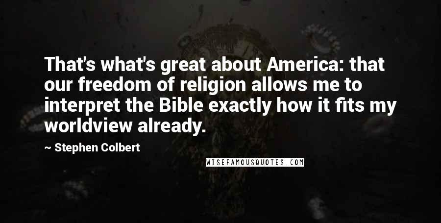 Stephen Colbert Quotes: That's what's great about America: that our freedom of religion allows me to interpret the Bible exactly how it fits my worldview already.