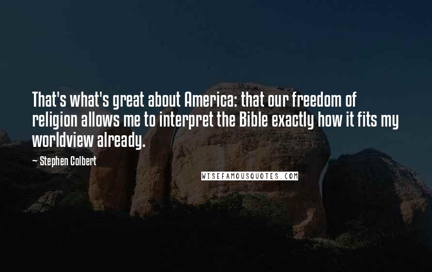 Stephen Colbert Quotes: That's what's great about America: that our freedom of religion allows me to interpret the Bible exactly how it fits my worldview already.