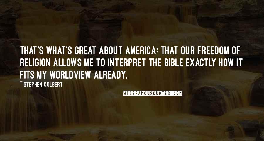 Stephen Colbert Quotes: That's what's great about America: that our freedom of religion allows me to interpret the Bible exactly how it fits my worldview already.
