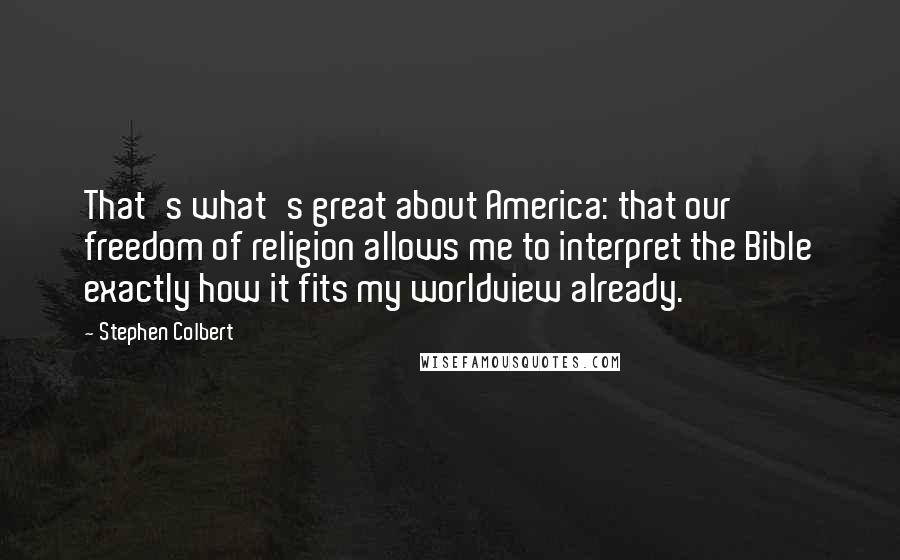 Stephen Colbert Quotes: That's what's great about America: that our freedom of religion allows me to interpret the Bible exactly how it fits my worldview already.