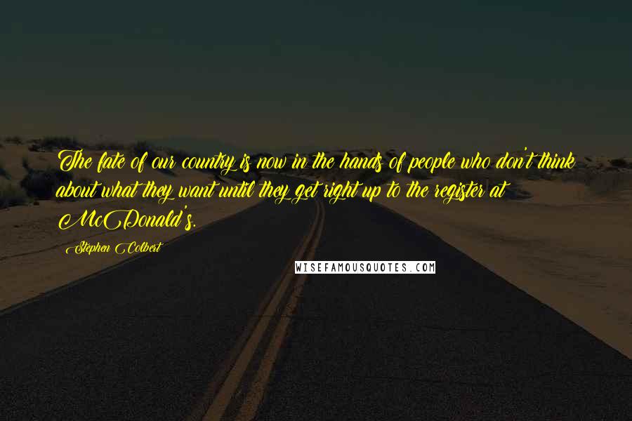 Stephen Colbert Quotes: The fate of our country is now in the hands of people who don't think about what they want until they get right up to the register at McDonald's.