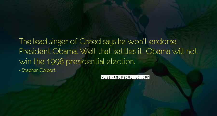 Stephen Colbert Quotes: The lead singer of Creed says he won't endorse President Obama. Well that settles it Obama will not win the 1998 presidential election.
