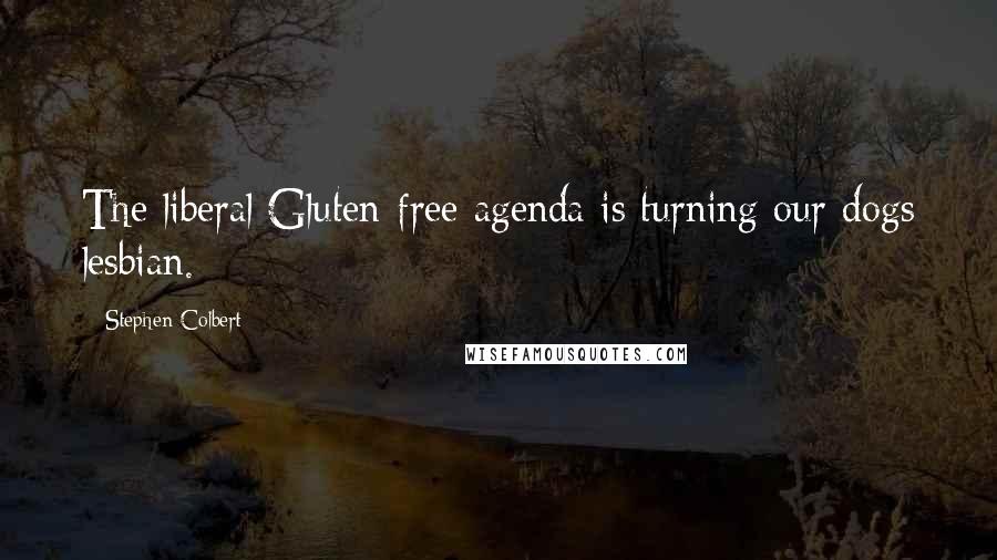 Stephen Colbert Quotes: The liberal Gluten-free agenda is turning our dogs lesbian.