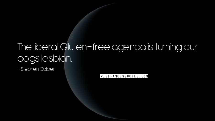 Stephen Colbert Quotes: The liberal Gluten-free agenda is turning our dogs lesbian.