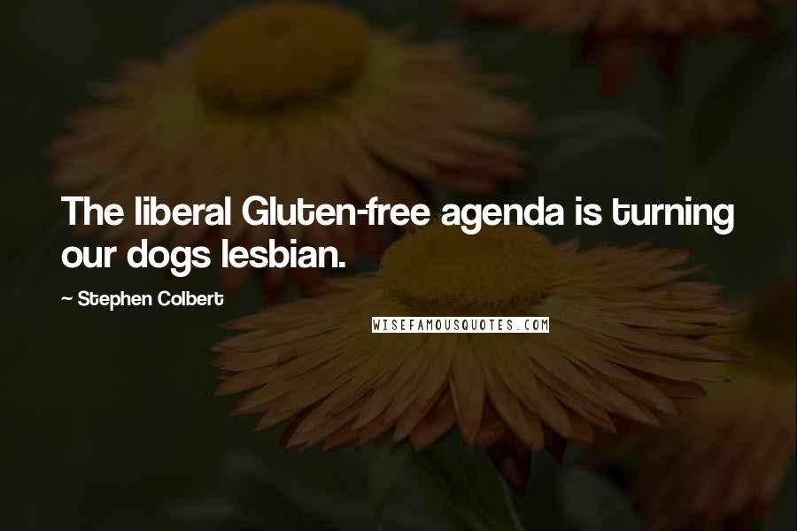 Stephen Colbert Quotes: The liberal Gluten-free agenda is turning our dogs lesbian.