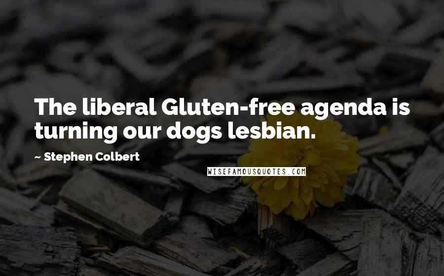 Stephen Colbert Quotes: The liberal Gluten-free agenda is turning our dogs lesbian.